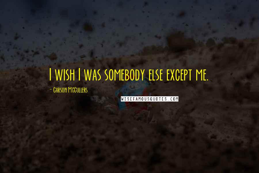 Carson McCullers Quotes: I wish I was somebody else except me.