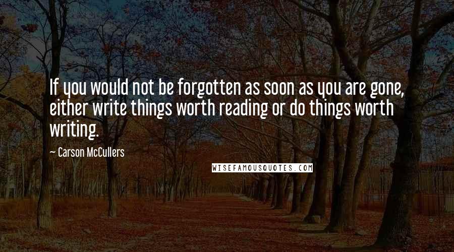 Carson McCullers Quotes: If you would not be forgotten as soon as you are gone, either write things worth reading or do things worth writing.