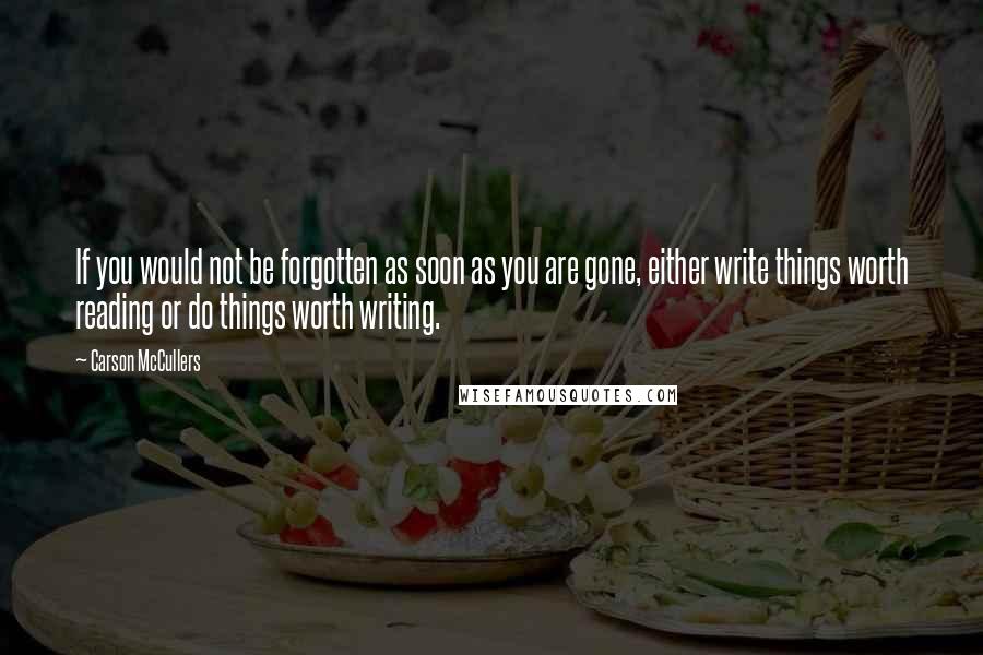 Carson McCullers Quotes: If you would not be forgotten as soon as you are gone, either write things worth reading or do things worth writing.