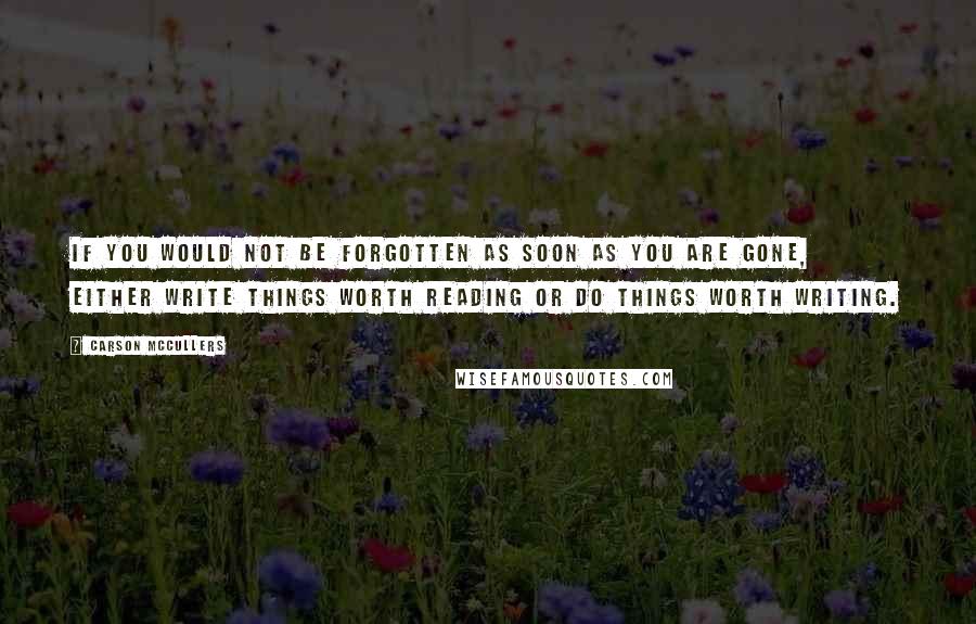 Carson McCullers Quotes: If you would not be forgotten as soon as you are gone, either write things worth reading or do things worth writing.