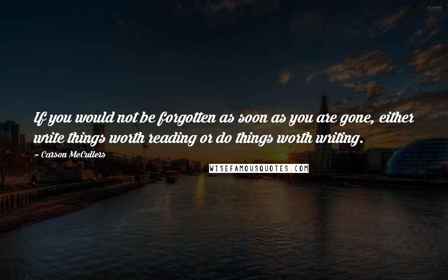 Carson McCullers Quotes: If you would not be forgotten as soon as you are gone, either write things worth reading or do things worth writing.