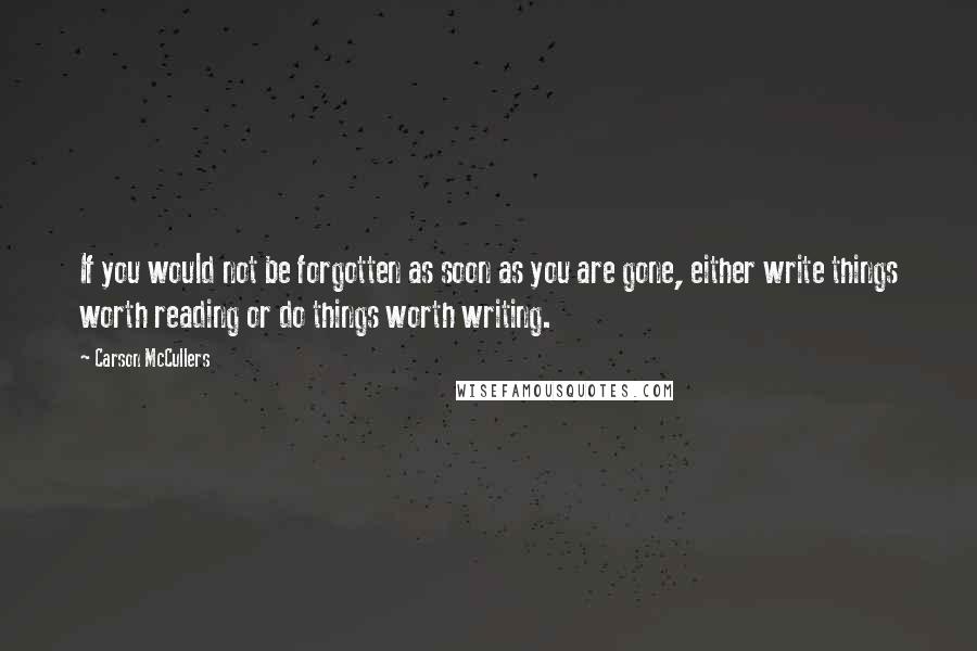 Carson McCullers Quotes: If you would not be forgotten as soon as you are gone, either write things worth reading or do things worth writing.