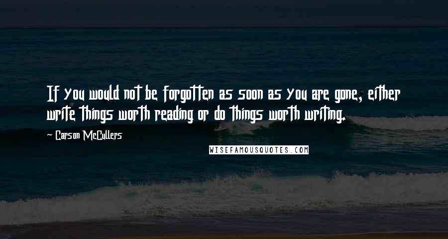 Carson McCullers Quotes: If you would not be forgotten as soon as you are gone, either write things worth reading or do things worth writing.