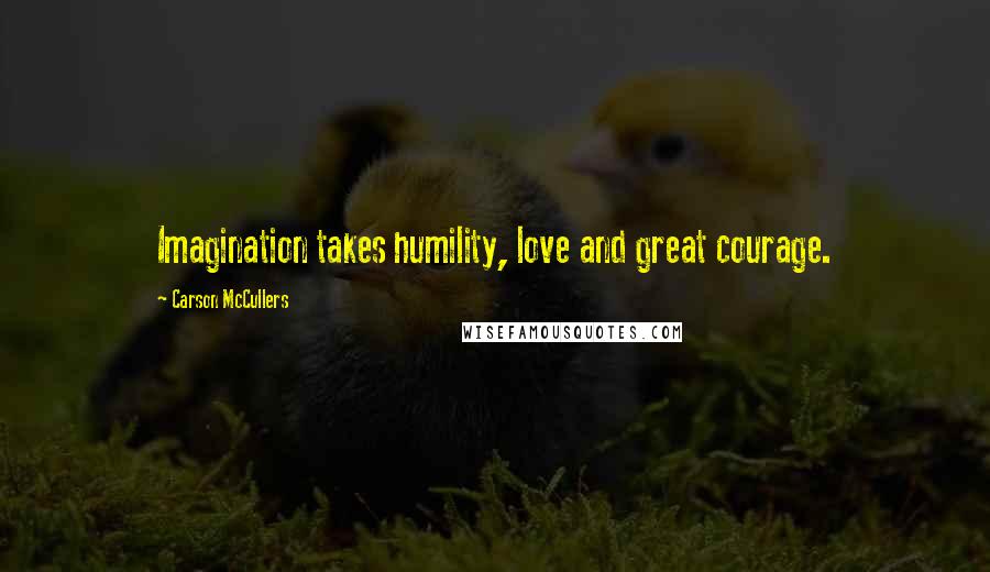 Carson McCullers Quotes: Imagination takes humility, love and great courage.