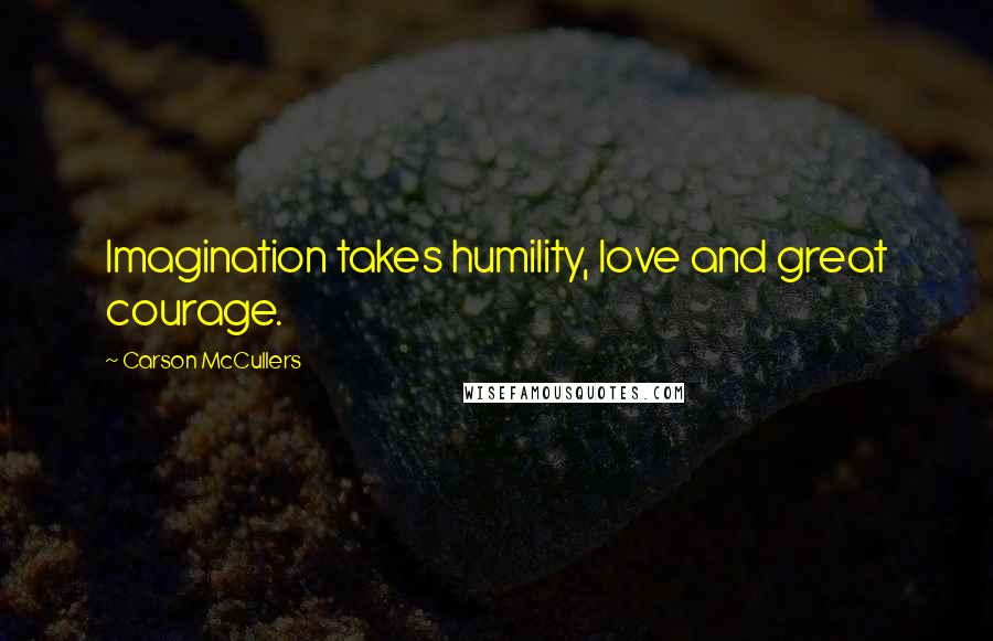 Carson McCullers Quotes: Imagination takes humility, love and great courage.