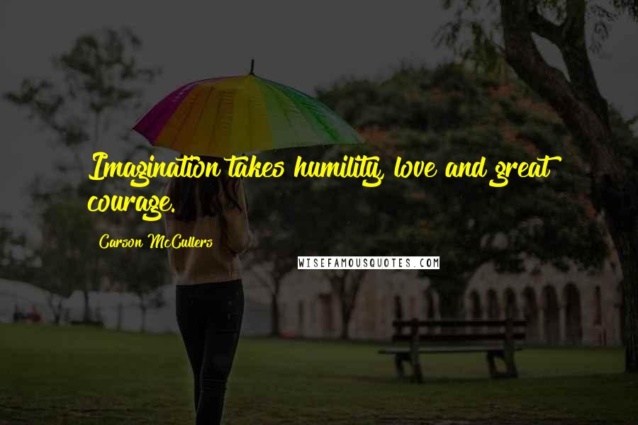 Carson McCullers Quotes: Imagination takes humility, love and great courage.