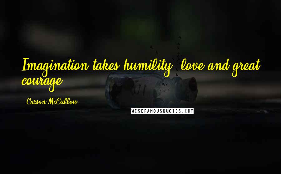 Carson McCullers Quotes: Imagination takes humility, love and great courage.