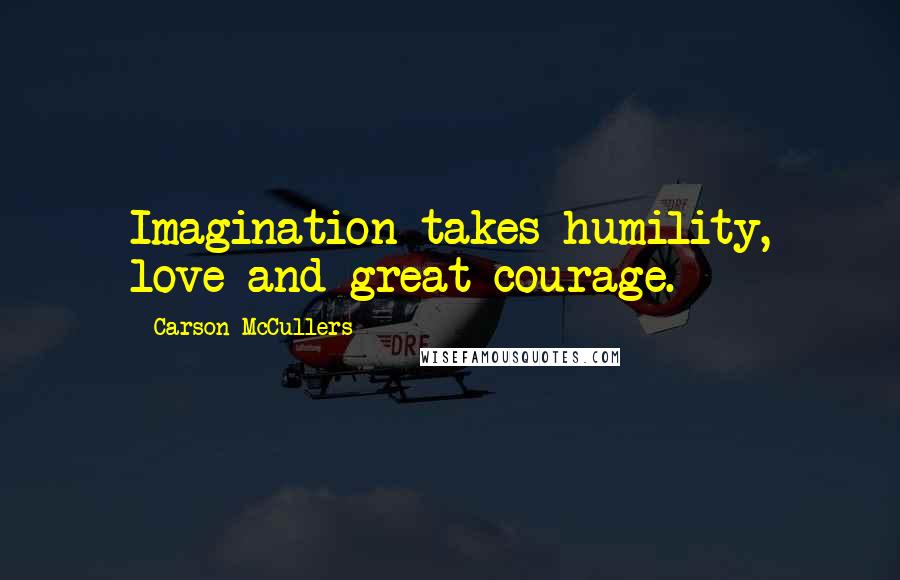 Carson McCullers Quotes: Imagination takes humility, love and great courage.