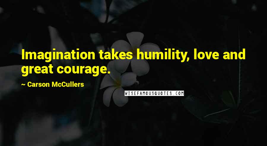 Carson McCullers Quotes: Imagination takes humility, love and great courage.