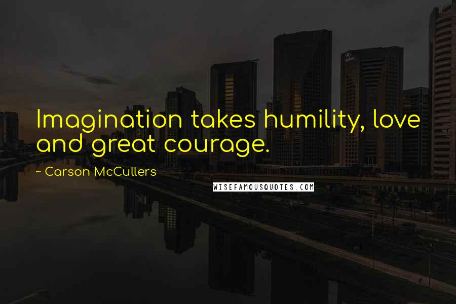 Carson McCullers Quotes: Imagination takes humility, love and great courage.