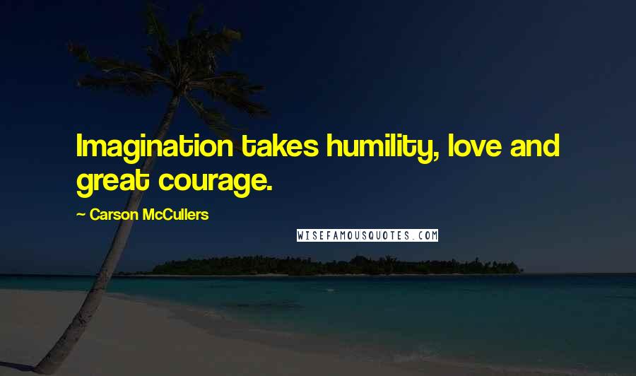 Carson McCullers Quotes: Imagination takes humility, love and great courage.