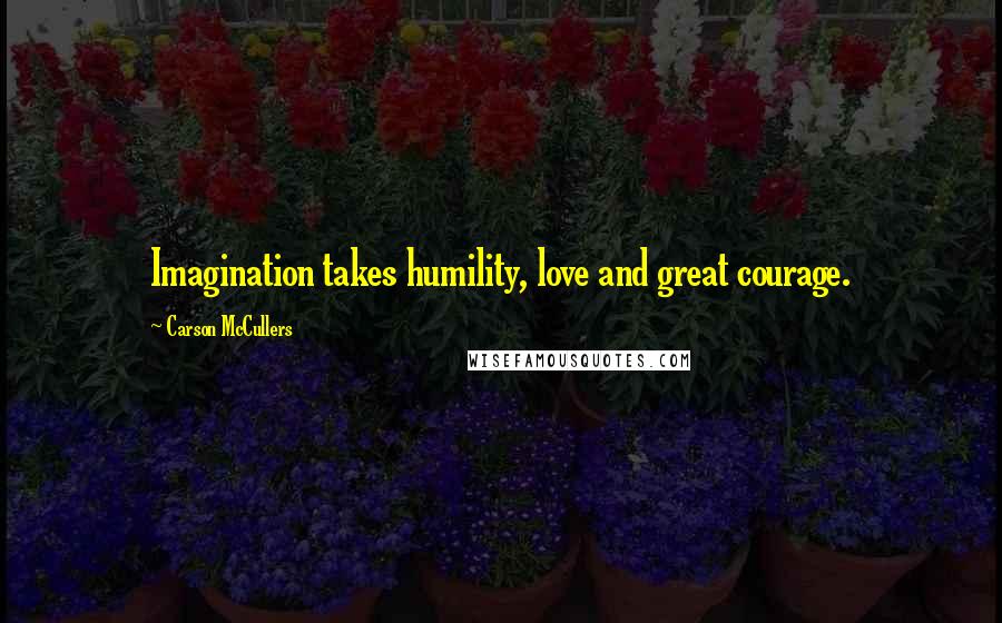 Carson McCullers Quotes: Imagination takes humility, love and great courage.