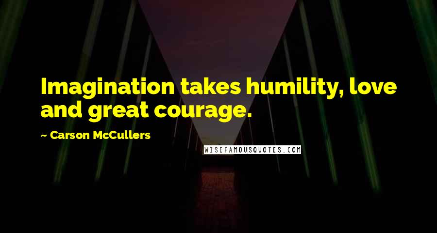 Carson McCullers Quotes: Imagination takes humility, love and great courage.