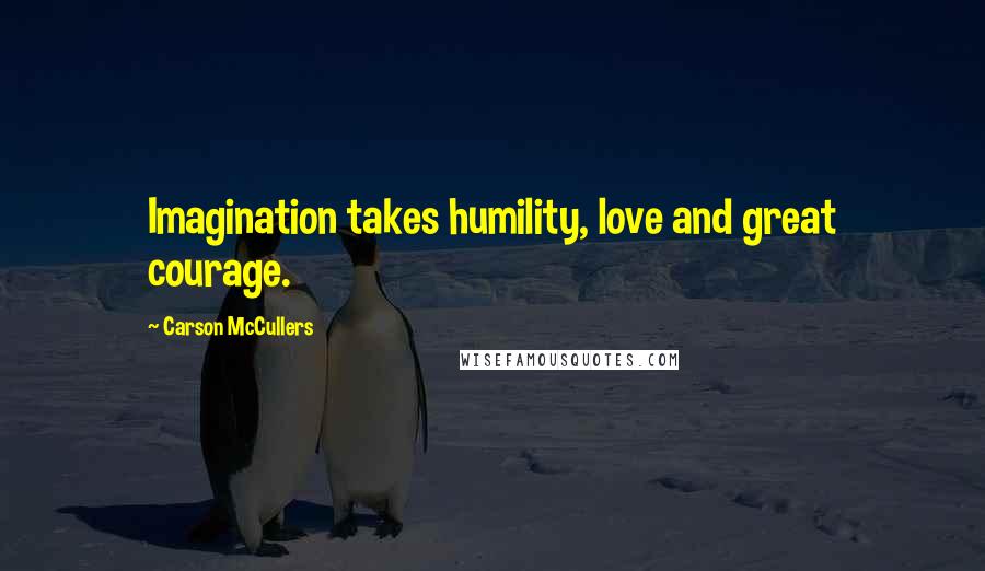 Carson McCullers Quotes: Imagination takes humility, love and great courage.