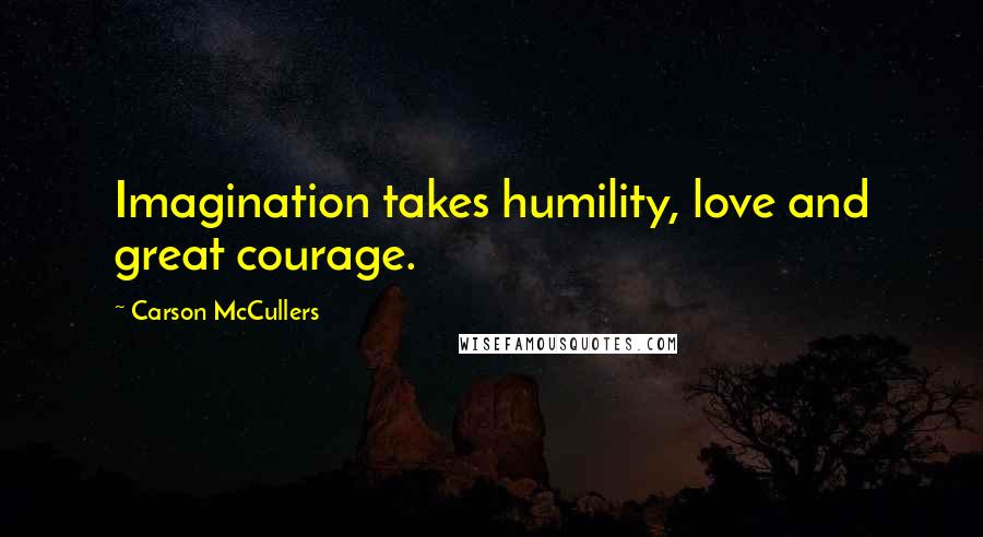 Carson McCullers Quotes: Imagination takes humility, love and great courage.