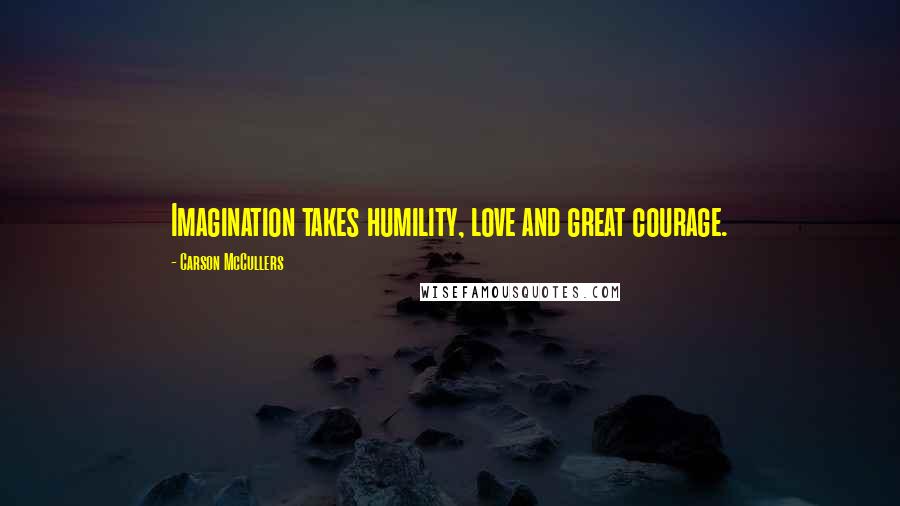 Carson McCullers Quotes: Imagination takes humility, love and great courage.