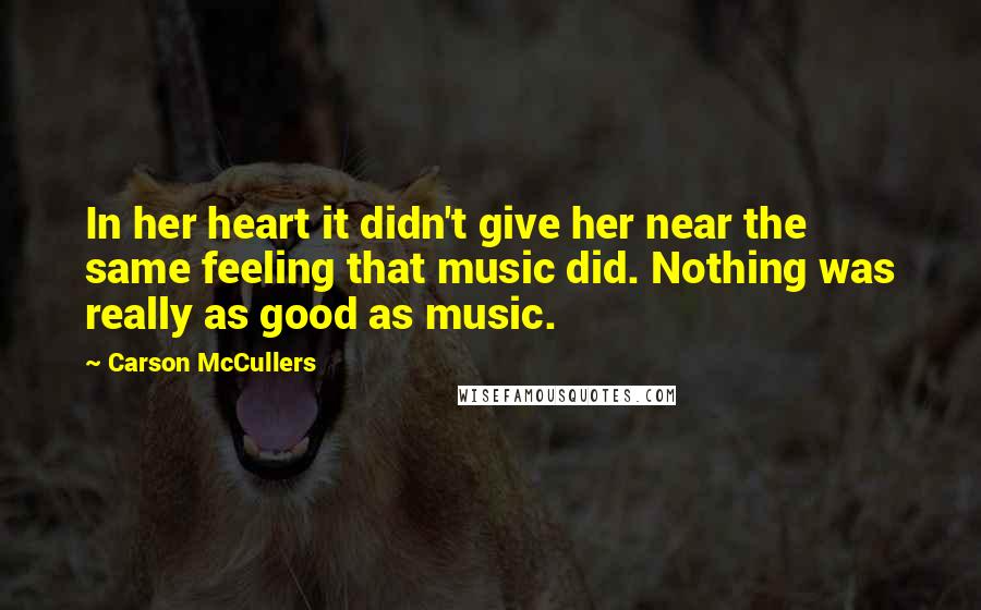 Carson McCullers Quotes: In her heart it didn't give her near the same feeling that music did. Nothing was really as good as music.