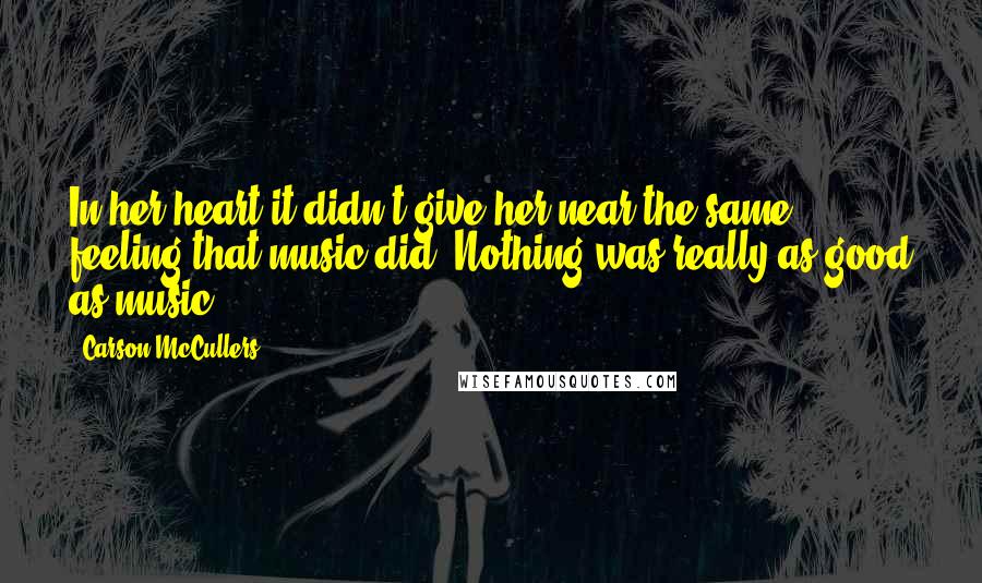 Carson McCullers Quotes: In her heart it didn't give her near the same feeling that music did. Nothing was really as good as music.