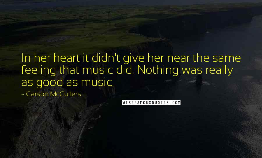 Carson McCullers Quotes: In her heart it didn't give her near the same feeling that music did. Nothing was really as good as music.