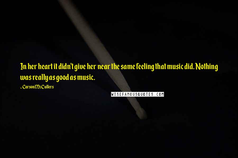 Carson McCullers Quotes: In her heart it didn't give her near the same feeling that music did. Nothing was really as good as music.