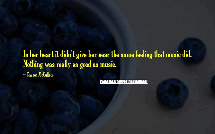 Carson McCullers Quotes: In her heart it didn't give her near the same feeling that music did. Nothing was really as good as music.