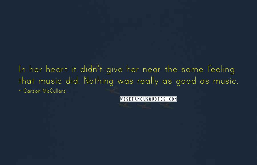 Carson McCullers Quotes: In her heart it didn't give her near the same feeling that music did. Nothing was really as good as music.