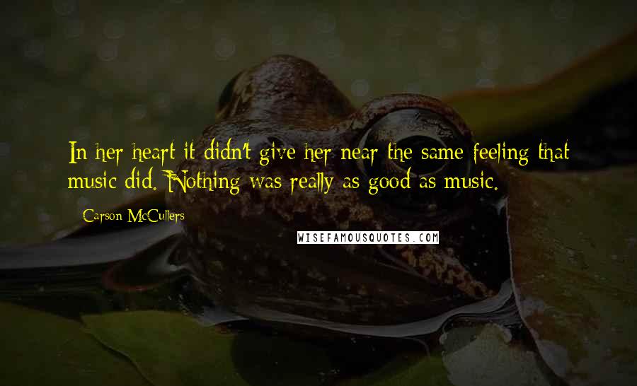 Carson McCullers Quotes: In her heart it didn't give her near the same feeling that music did. Nothing was really as good as music.