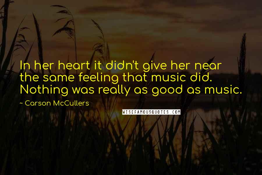 Carson McCullers Quotes: In her heart it didn't give her near the same feeling that music did. Nothing was really as good as music.