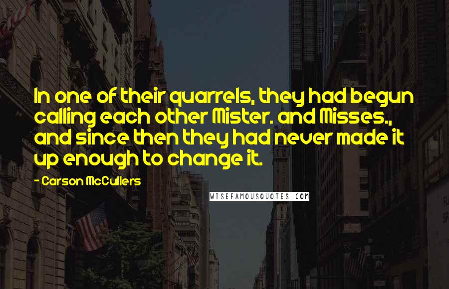 Carson McCullers Quotes: In one of their quarrels, they had begun calling each other Mister. and Misses., and since then they had never made it up enough to change it.