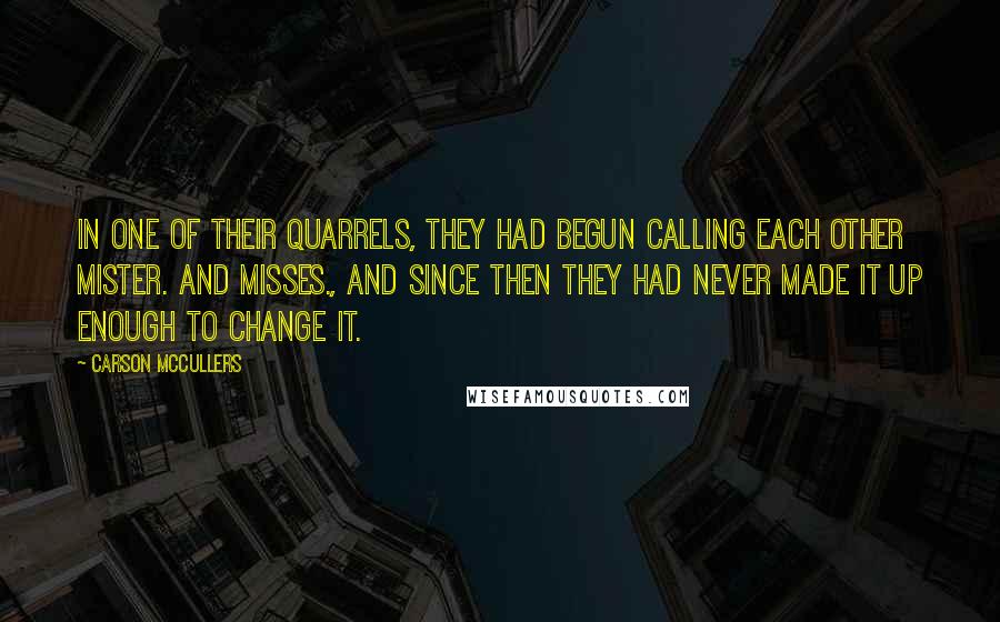 Carson McCullers Quotes: In one of their quarrels, they had begun calling each other Mister. and Misses., and since then they had never made it up enough to change it.