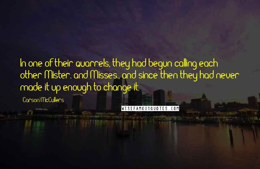 Carson McCullers Quotes: In one of their quarrels, they had begun calling each other Mister. and Misses., and since then they had never made it up enough to change it.