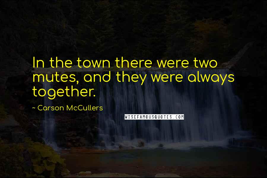 Carson McCullers Quotes: In the town there were two mutes, and they were always together.
