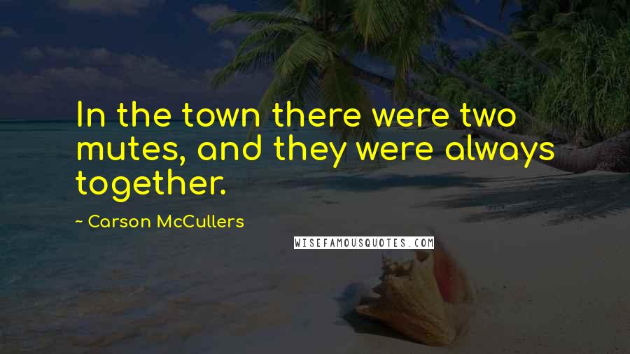 Carson McCullers Quotes: In the town there were two mutes, and they were always together.