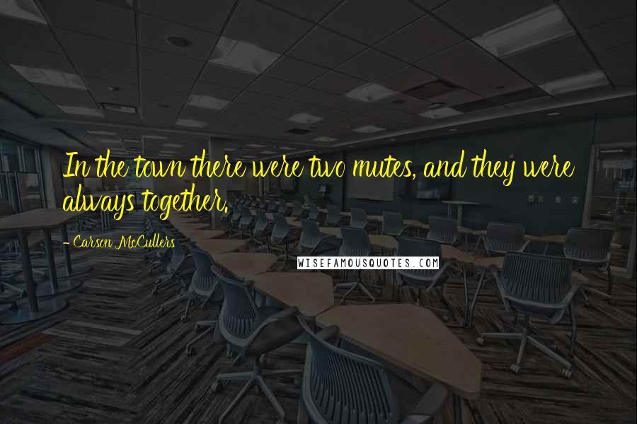 Carson McCullers Quotes: In the town there were two mutes, and they were always together.