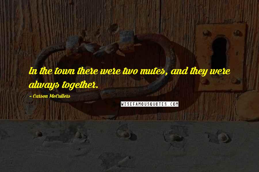 Carson McCullers Quotes: In the town there were two mutes, and they were always together.
