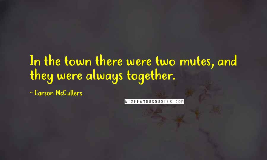 Carson McCullers Quotes: In the town there were two mutes, and they were always together.
