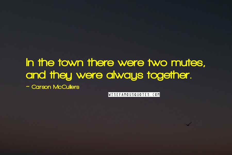 Carson McCullers Quotes: In the town there were two mutes, and they were always together.