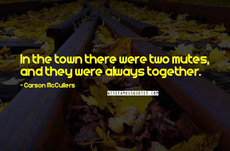 Carson McCullers Quotes: In the town there were two mutes, and they were always together.