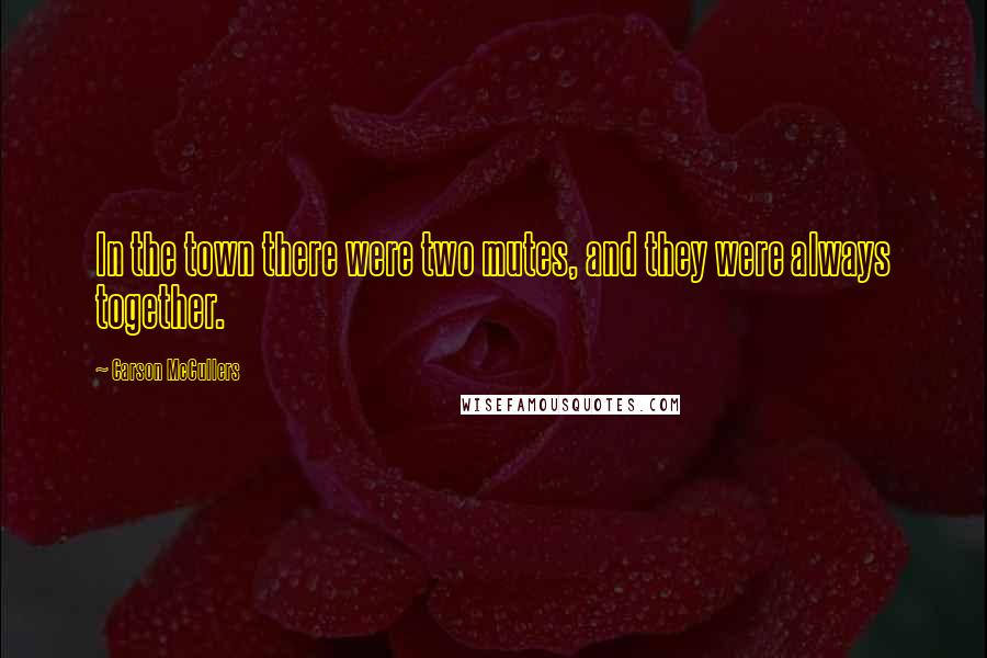 Carson McCullers Quotes: In the town there were two mutes, and they were always together.