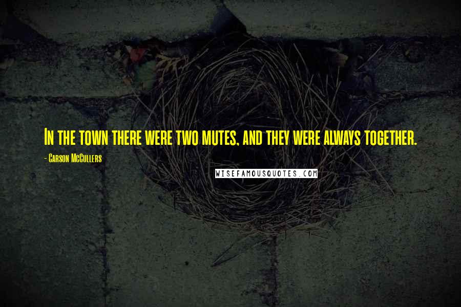 Carson McCullers Quotes: In the town there were two mutes, and they were always together.