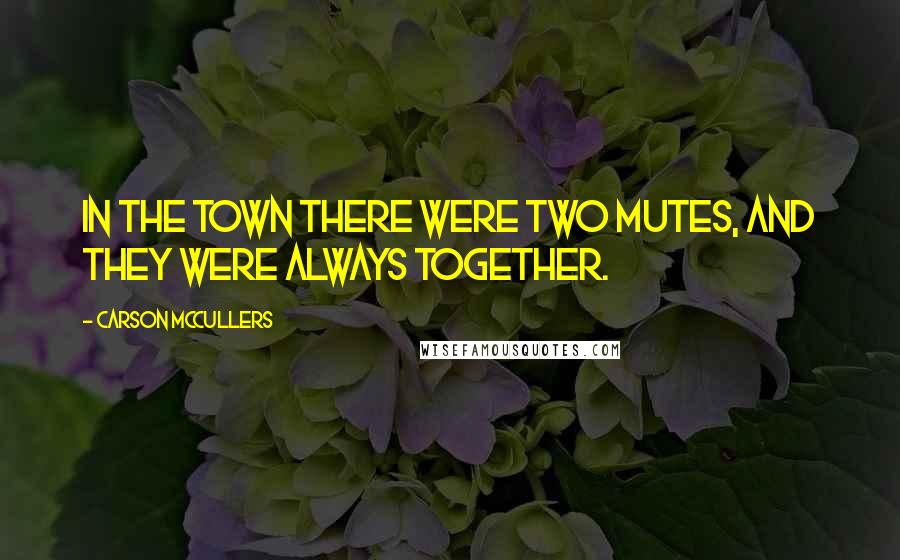 Carson McCullers Quotes: In the town there were two mutes, and they were always together.