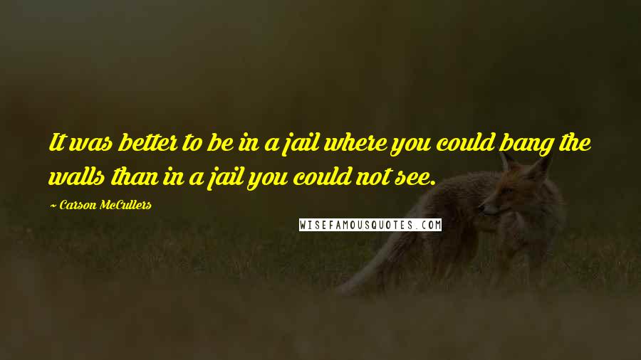 Carson McCullers Quotes: It was better to be in a jail where you could bang the walls than in a jail you could not see.