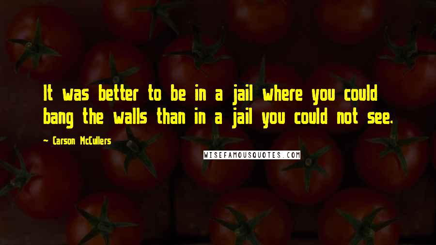 Carson McCullers Quotes: It was better to be in a jail where you could bang the walls than in a jail you could not see.