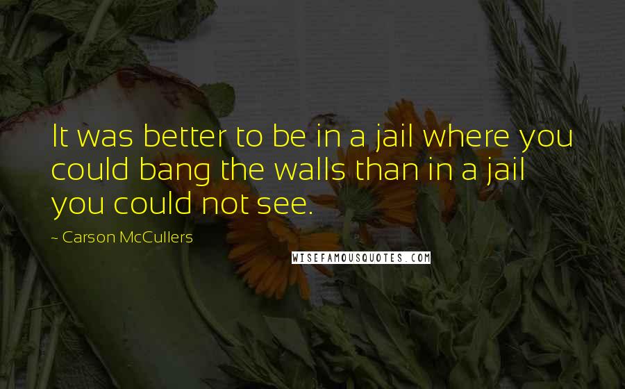 Carson McCullers Quotes: It was better to be in a jail where you could bang the walls than in a jail you could not see.