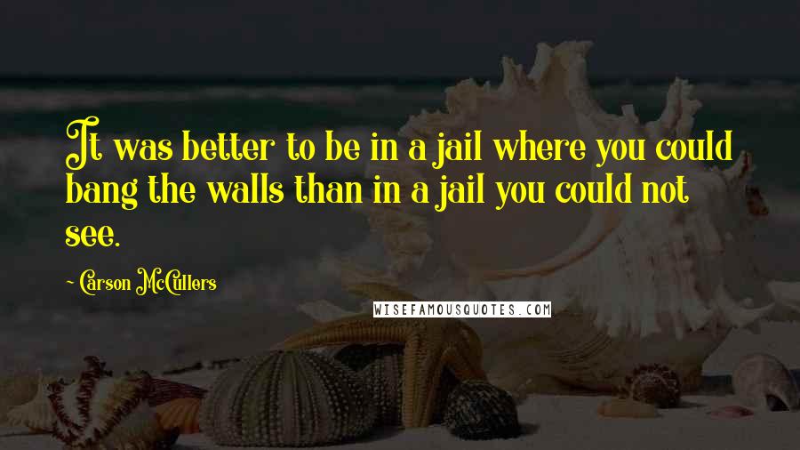 Carson McCullers Quotes: It was better to be in a jail where you could bang the walls than in a jail you could not see.