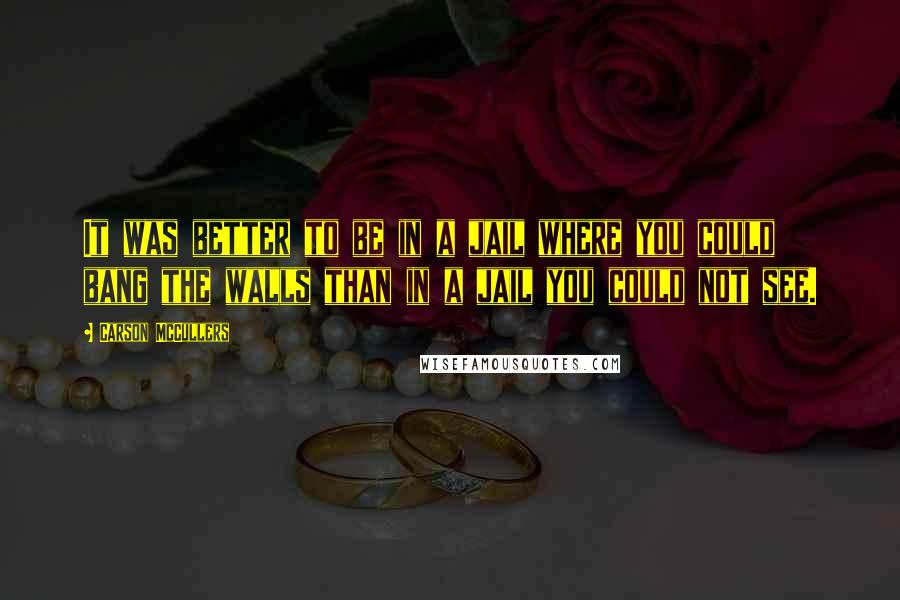 Carson McCullers Quotes: It was better to be in a jail where you could bang the walls than in a jail you could not see.