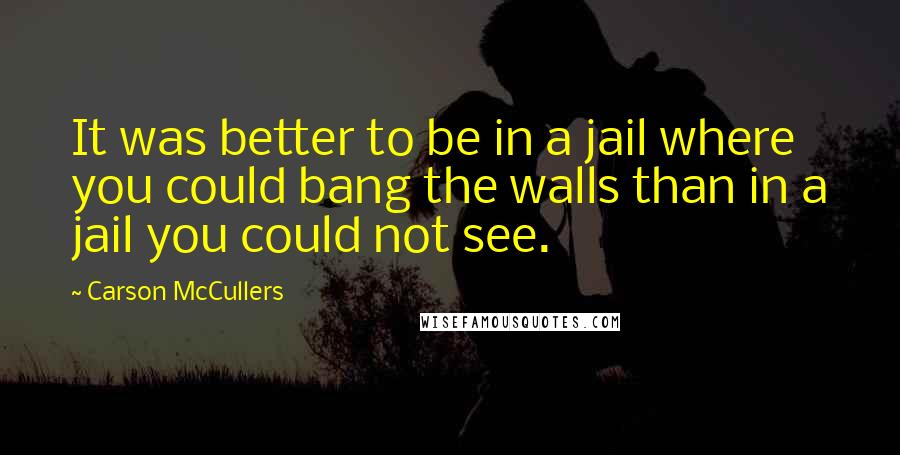 Carson McCullers Quotes: It was better to be in a jail where you could bang the walls than in a jail you could not see.