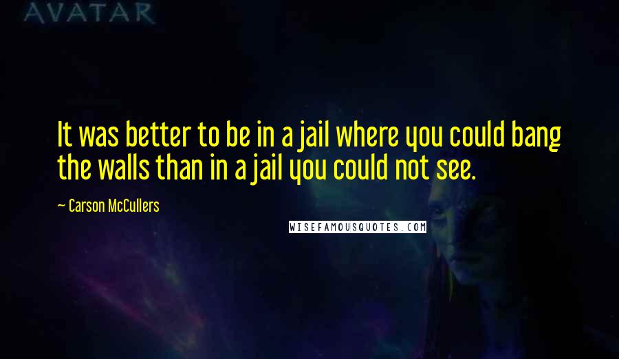 Carson McCullers Quotes: It was better to be in a jail where you could bang the walls than in a jail you could not see.