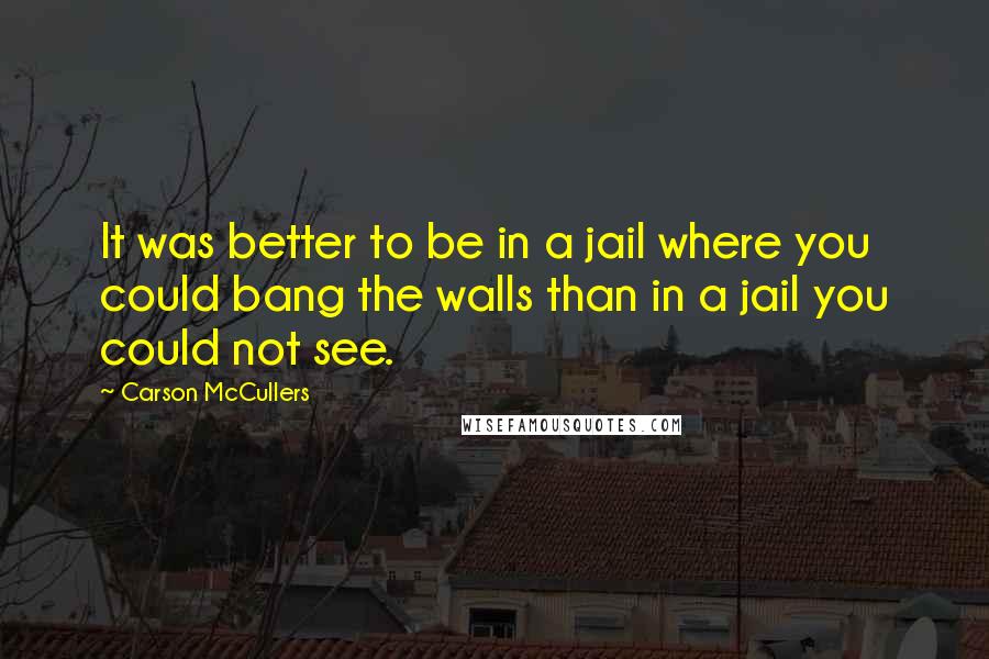 Carson McCullers Quotes: It was better to be in a jail where you could bang the walls than in a jail you could not see.