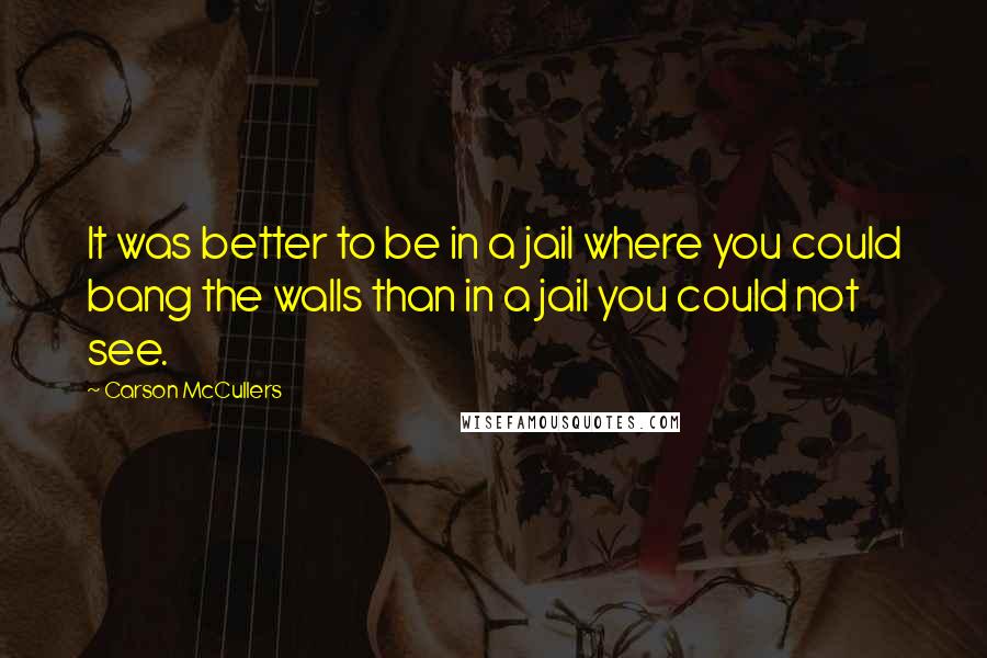 Carson McCullers Quotes: It was better to be in a jail where you could bang the walls than in a jail you could not see.